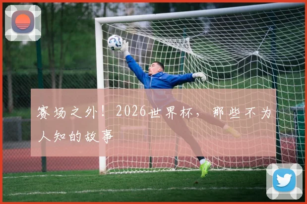 赛场之外！2026世界杯，那些不为人知的故事
