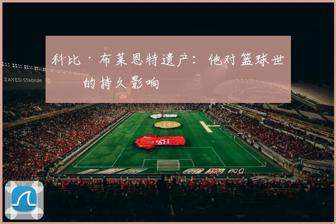 科比·布莱恩特遗产:他对篮球世界的持久影响