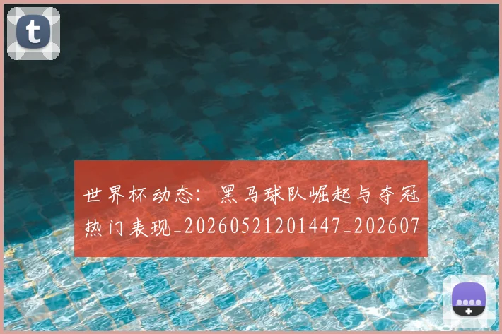 世界杯动态:黑马球队崛起与夺冠热门表现_20260521201447_20260702173740