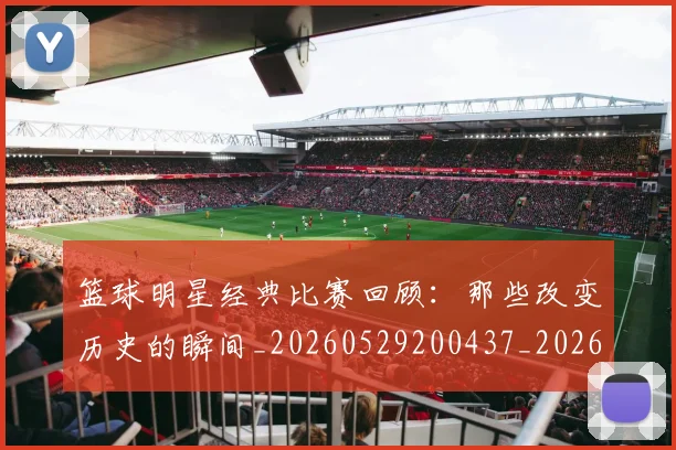 篮球明星经典比赛回顾：那些改变历史的瞬间_20260529200437_20260708200815