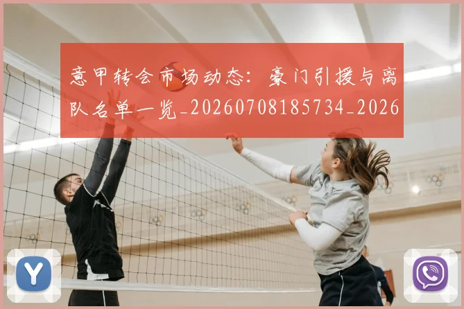 意甲转会市场动态：豪门引援与离队名单一览_20260708185734_20260723180922