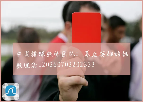中国排球教练团队:幕后英雄的执教理念_20260702202333