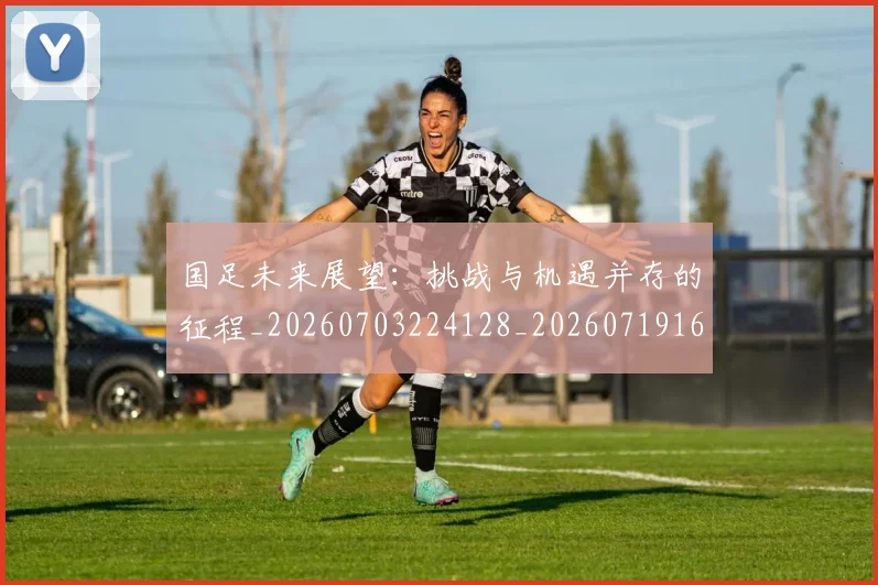 国足未来展望：挑战与机遇并存的征程_20260703224128_20260719164736