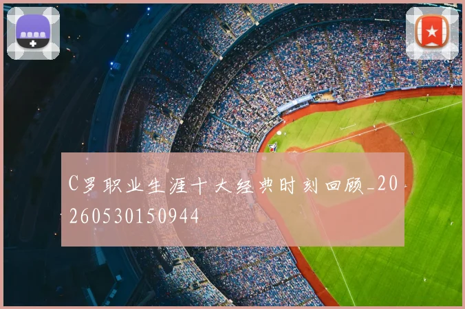 C罗职业生涯十大经典时刻回顾_20260530150944