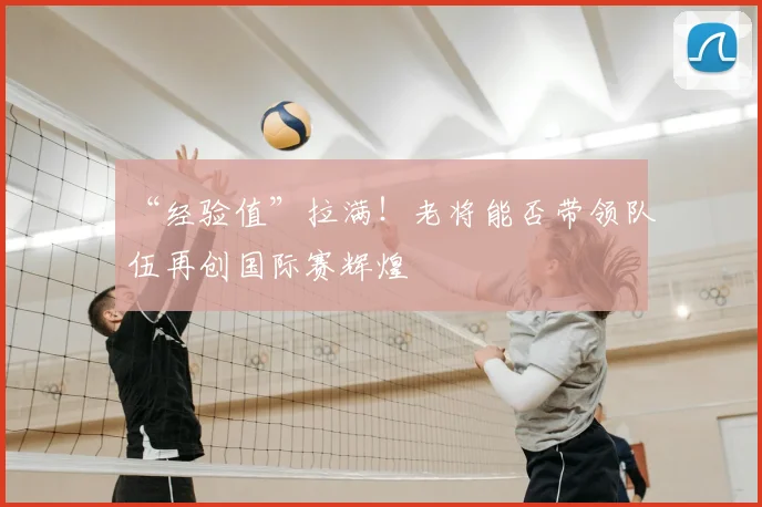 “经验值”拉满！老将能否带领队伍再创国际赛辉煌