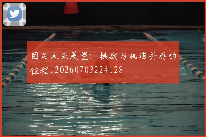 国足未来展望：挑战与机遇并存的征程_20260703224128