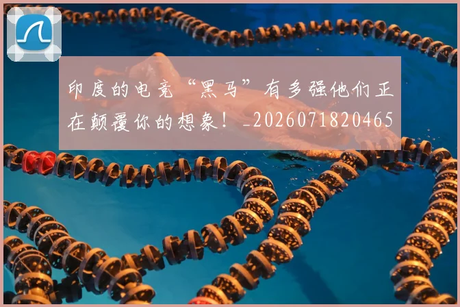 印度的电竞“黑马”有多强他们正在颠覆你的想象!_20260718204652