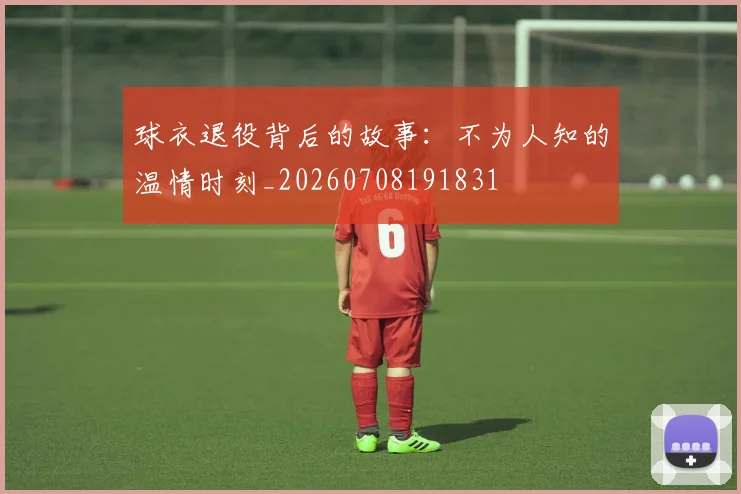 球衣退役背后的故事:不为人知的温情时刻_20260708191831