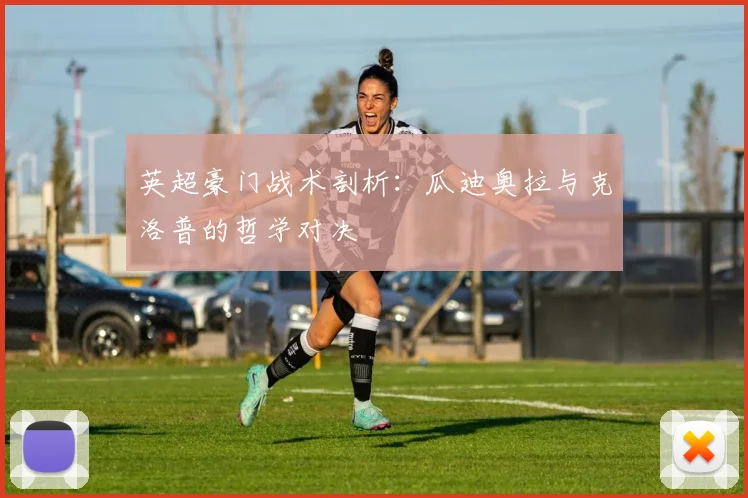 英超豪门战术剖析：瓜迪奥拉与克洛普的哲学对决