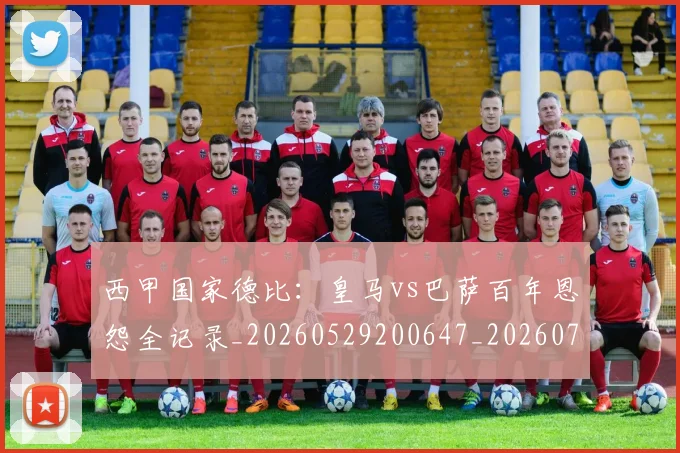 西甲国家德比:皇马vs巴萨百年恩怨全记录_20260529200647_20260710012239